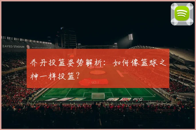 乔丹投篮姿势解析:如何像篮球之神一样投篮?