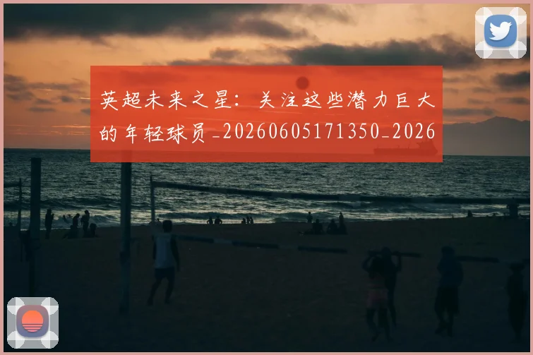 英超未来之星:关注这些潜力巨大的年轻球员_20260605171350_20260702174023