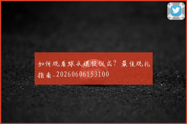 如何观看球衣退役仪式？最佳观礼指南_20260606153100